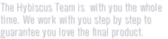 The Hybiscus Team is with you the whole time. We work with you step by step to guarantee you love the final product.