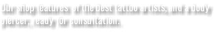 Our shop features of the best tattoo artists, and a body piercer, ready for consultation.