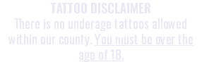 TATTOO DISCLAIMER There is no underage tattoos allowed within our county. You must be over the age of 18.